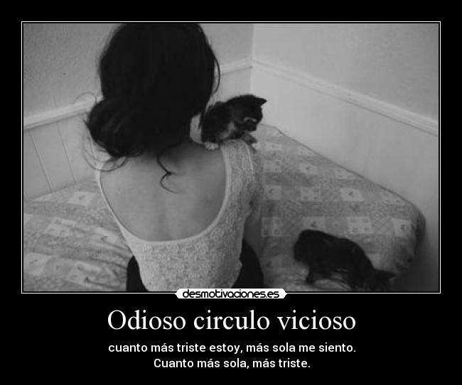 Odioso circulo vicioso - cuanto más triste estoy, más sola me siento.
Cuanto más sola, más triste.