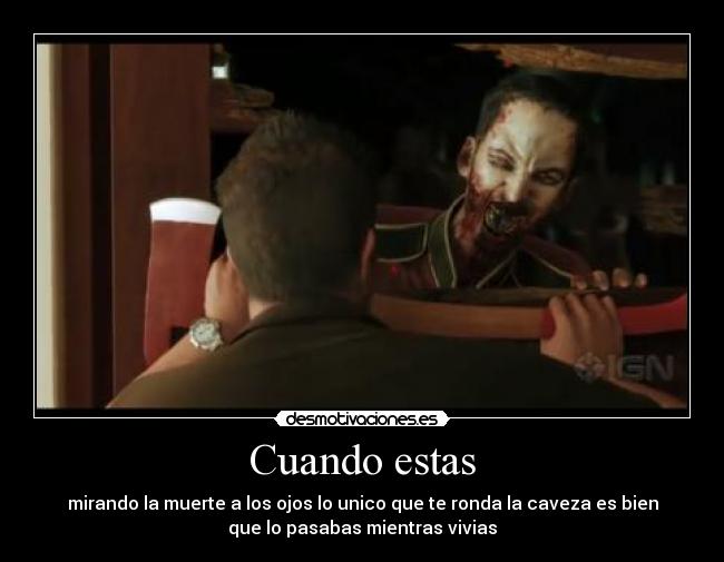 Cuando estas - mirando la muerte a los ojos lo unico que te ronda la caveza es bien
que lo pasabas mientras vivias