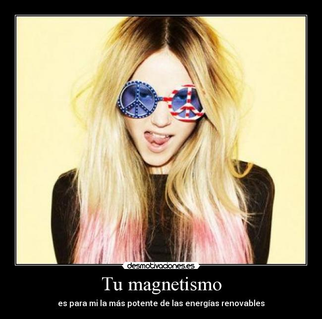 Tu magnetismo - es para mi la más potente de las energías renovables