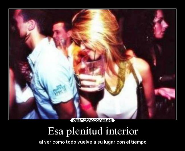 Esa plenitud interior - al ver como todo vuelve a su lugar con el tiempo