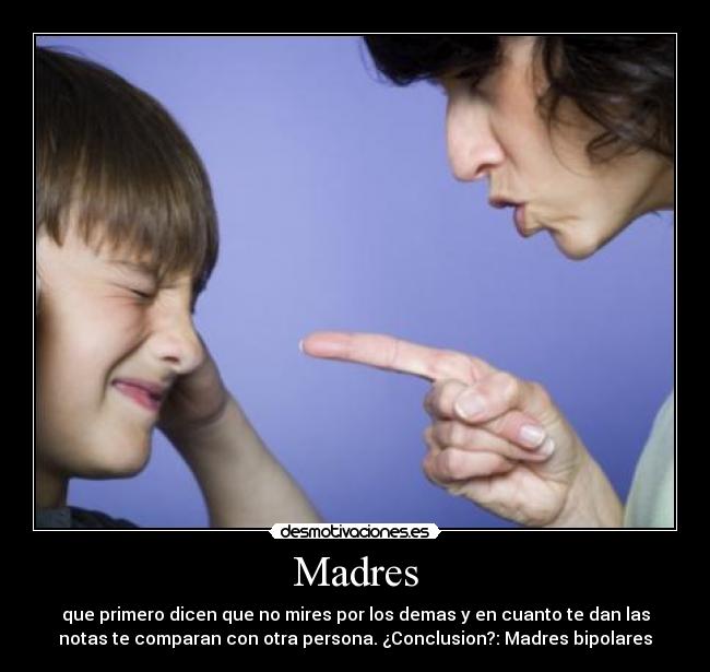 Madres - que primero dicen que no mires por los demas y en cuanto te dan las
notas te comparan con otra persona. ¿Conclusion?: Madres bipolares