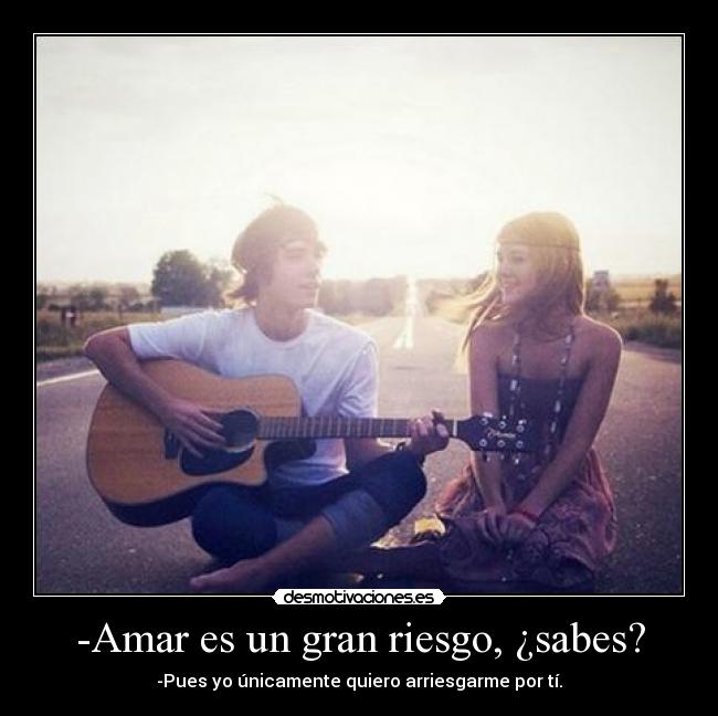 -Amar es un gran riesgo, ¿sabes? - -Pues yo únicamente quiero arriesgarme por tí.