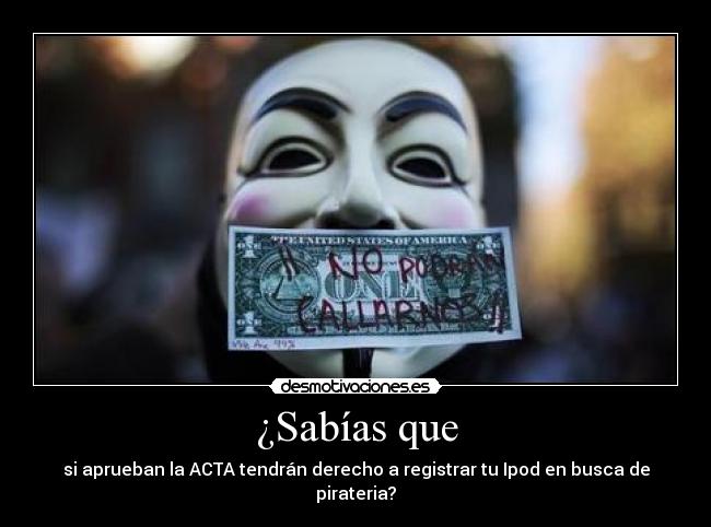 ¿Sabías que - si aprueban la ACTA tendrán derecho a registrar tu Ipod en busca de pirateria?