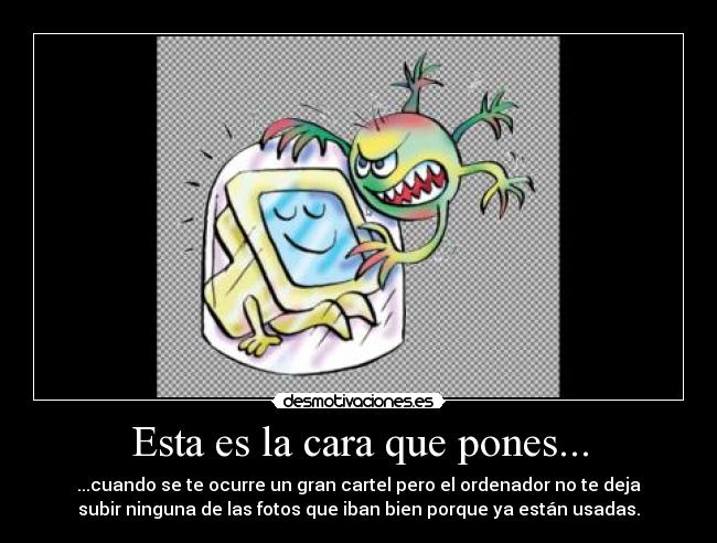 Esta es la cara que pones... - ...cuando se te ocurre un gran cartel pero el ordenador no te deja
subir ninguna de las fotos que iban bien porque ya están usadas.