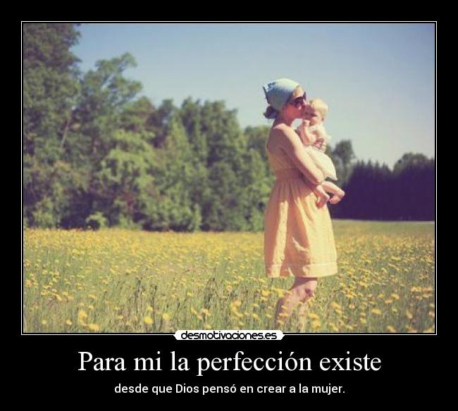 Para mi la perfección existe - desde que Dios pensó en crear a la mujer.