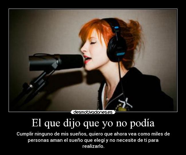 El que dijo que yo no podía - Cumplir ninguno de mis sueños, quiero que ahora vea como miles de
personas aman el sueño que elegí y no necesite de ti para
realizarlo.