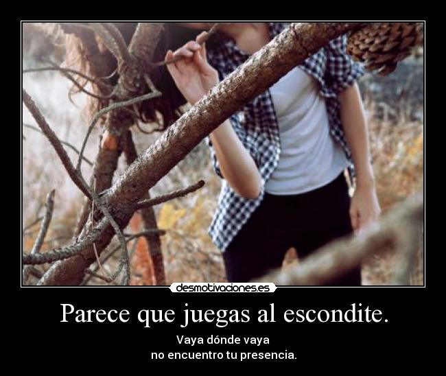 Parece que juegas al escondite. - Vaya dónde vaya
no encuentro tu presencia.