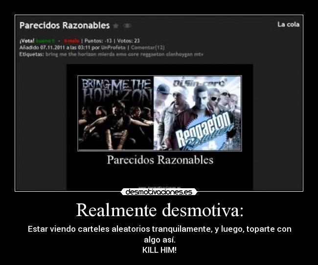 Realmente desmotiva: - Estar viendo carteles aleatorios tranquilamente, y luego, toparte con algo así.
KILL HIM!