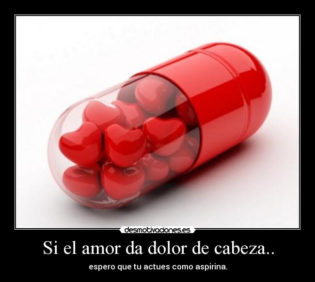 Si el amor da dolor de cabeza.. - espero que tu actues como aspirina.