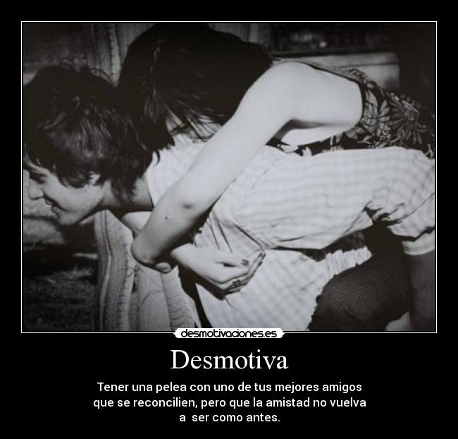 Desmotiva - Tener una pelea con uno de tus mejores amigos
que se reconcilien, pero que la amistad no vuelva
a ser como antes.