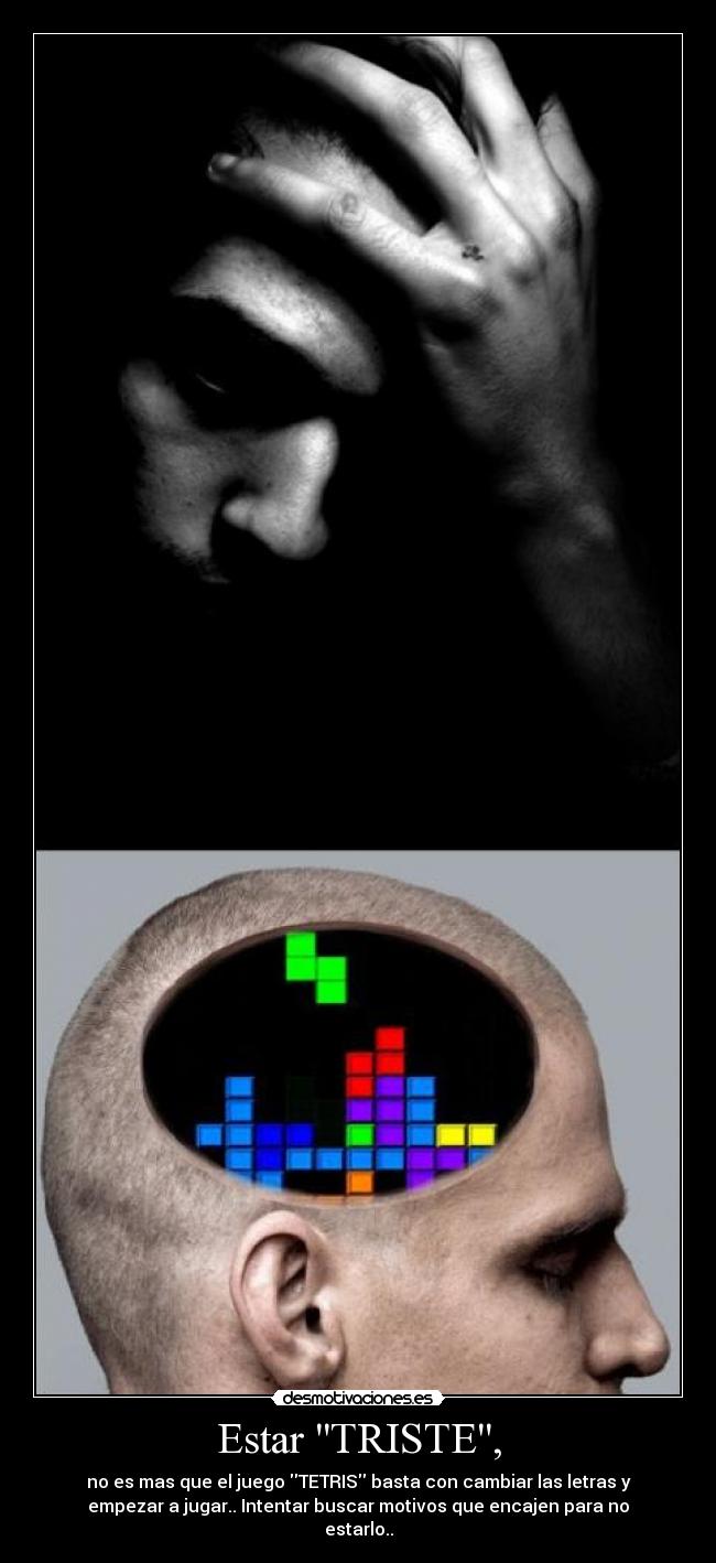 Estar TRISTE, - no es mas que el juego TETRIS basta con cambiar las letras y
empezar a jugar.. Intentar buscar motivos que encajen para no
estarlo..