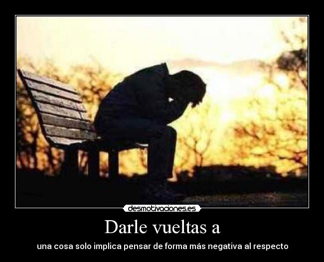 Darle vueltas a - una cosa solo implica pensar de forma más negativa al respecto