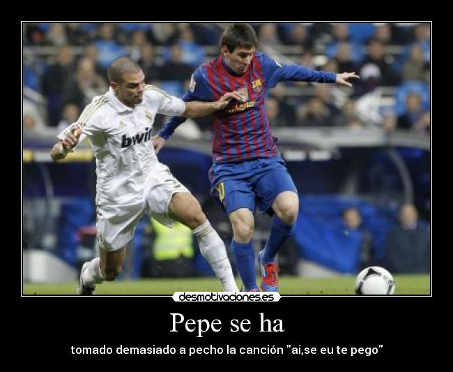 Pepe se ha - tomado demasiado a pecho la canción ai,se eu te pego