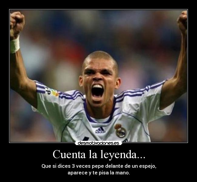 Cuenta la leyenda... - Que si dices 3 veces pepe delante de un espejo,
aparece y te pisa la mano.
