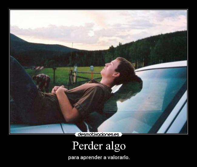 Perder algo - para aprender a valorarlo.