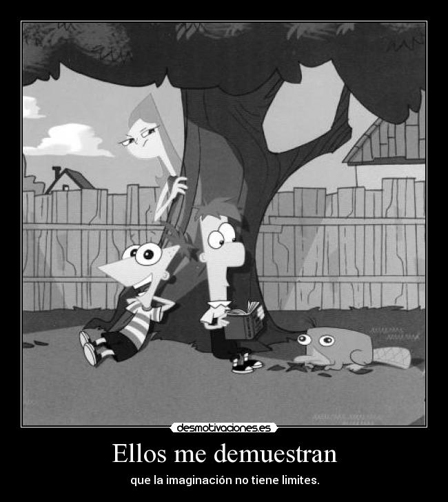 Ellos me demuestran - que la imaginación no tiene limites.