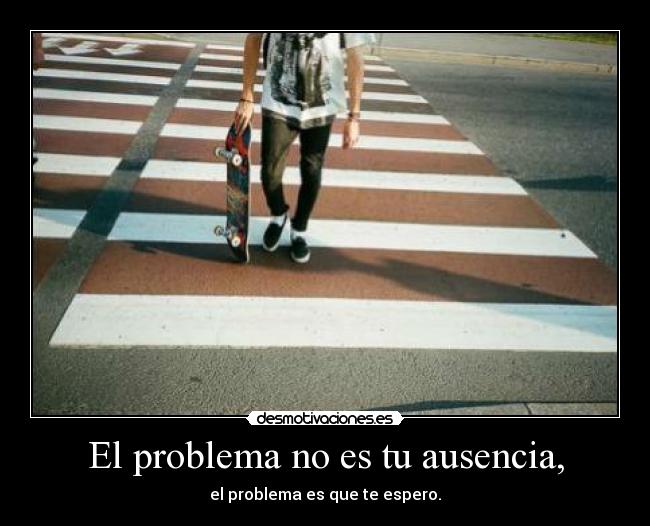 El problema no es tu ausencia, - 