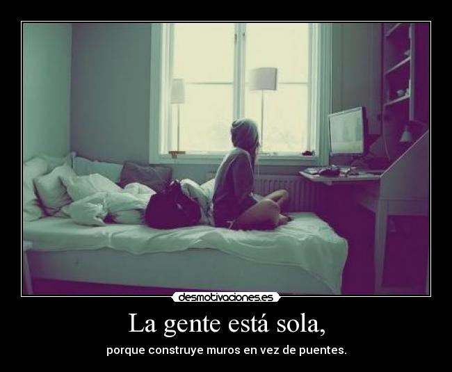 La gente está sola, - porque construye muros en vez de puentes.
