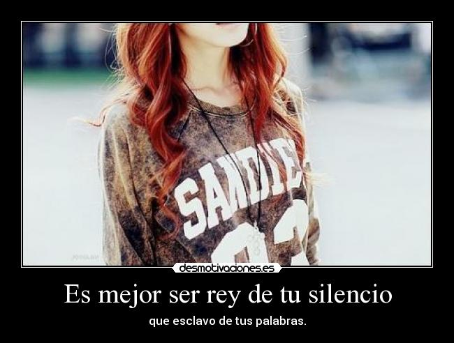 Es mejor ser rey de tu silencio - que esclavo de tus palabras.