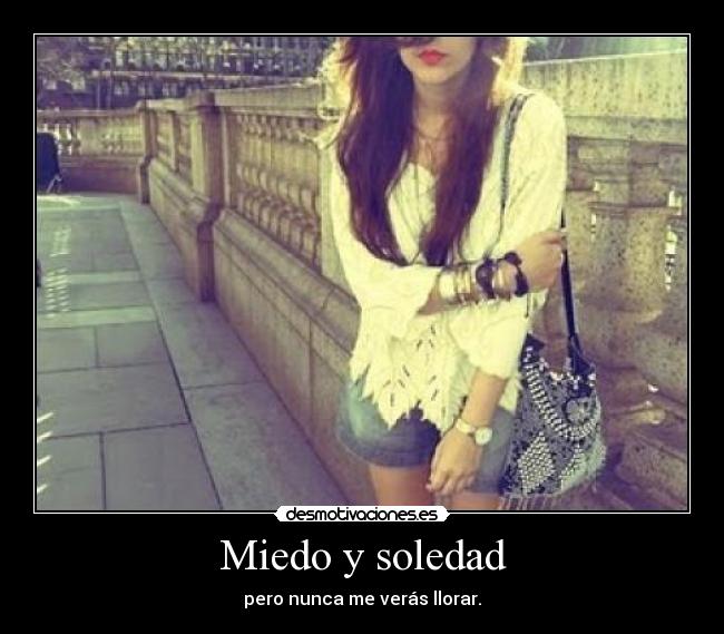 Miedo y soledad - pero nunca me verás llorar.