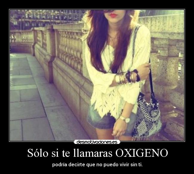 Sólo si te llamaras OXIGENO - podría decirte que no puedo vivir sin ti.