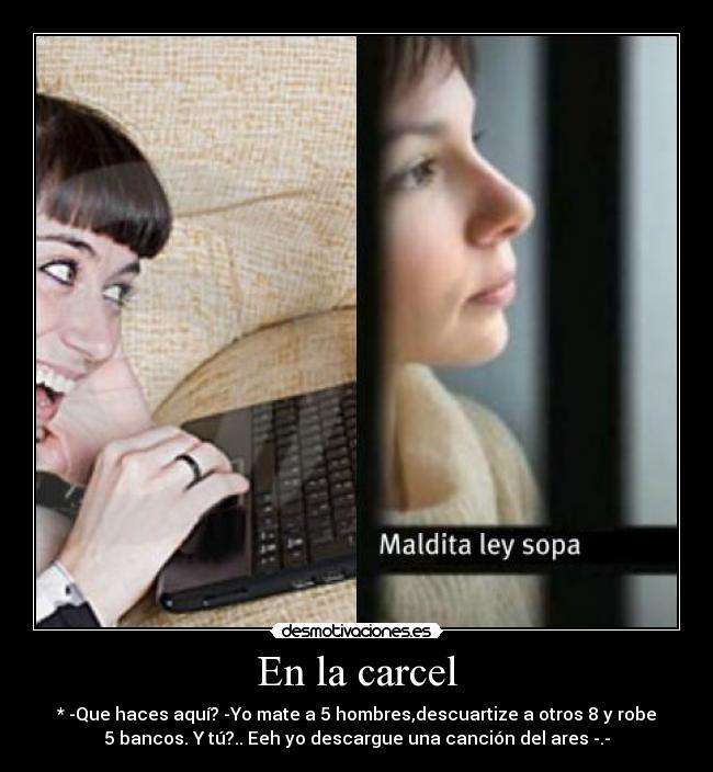 En la carcel - * -Que haces aquí? -Yo mate a 5 hombres,descuartize a otros 8 y robe
5 bancos. Y tú?.. Eeh yo descargue una canción del ares -.-