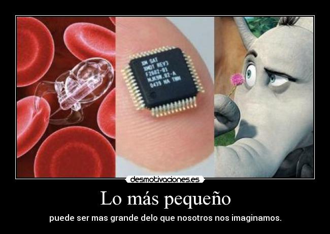 Lo más pequeño - puede ser mas grande delo que nosotros nos imaginamos.