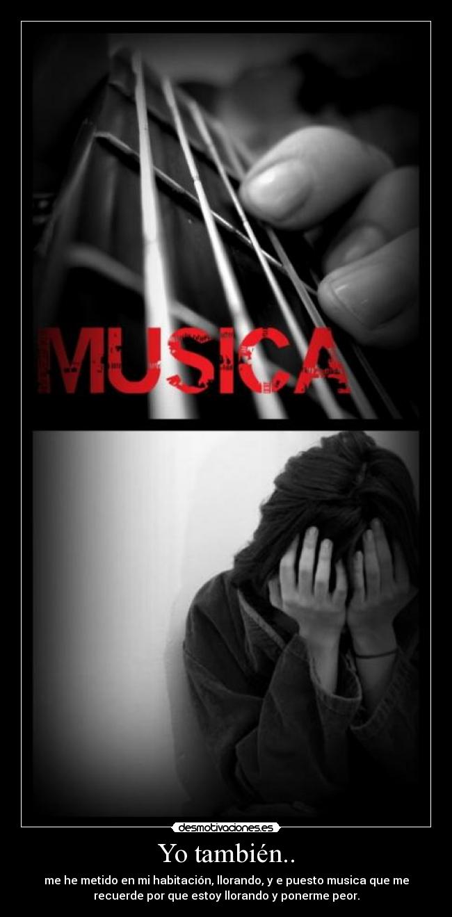 Yo también.. - me he metido en mi habitación, llorando, y e puesto musica que me
recuerde por que estoy llorando y ponerme peor.