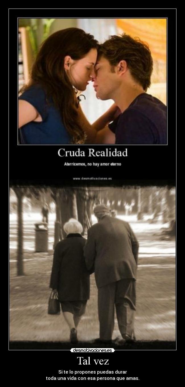 Tal vez - Si te lo propones puedas durar
toda una vida con esa persona que amas.