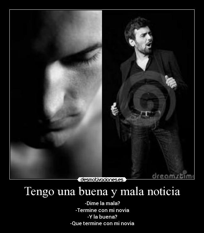 Tengo una buena y mala noticia - -Dime la mala?
-Termine con mi novia
-Y la buena?
-Que termine con mi novia