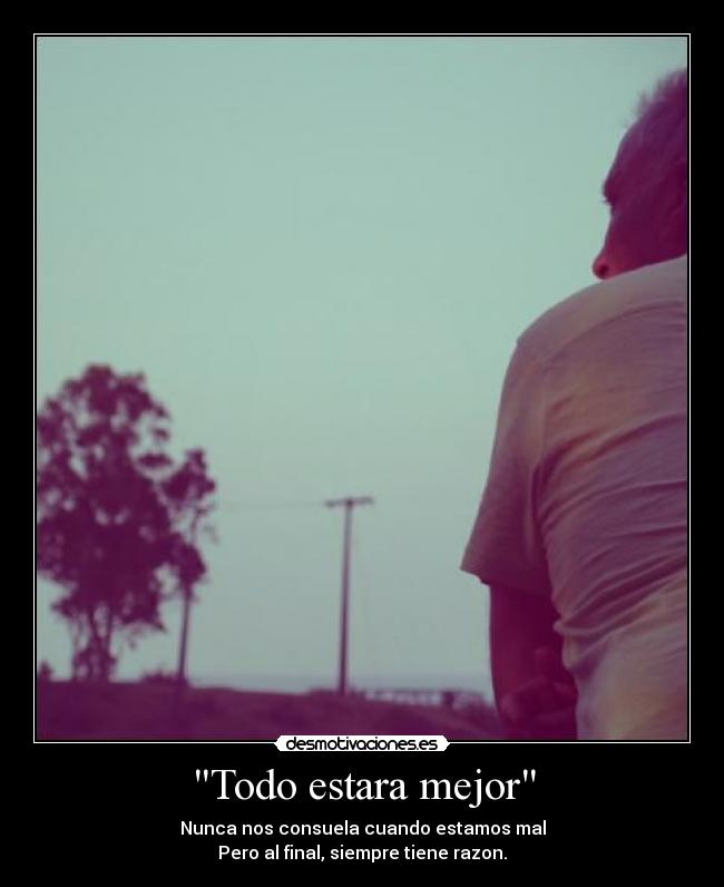 Todo estara mejor - Nunca nos consuela cuando estamos mal
Pero al final, siempre tiene razon.