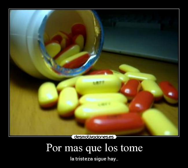 Por mas que los tome - la tristeza sigue hay..