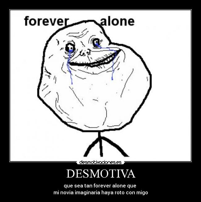 DESMOTIVA - que sea tan forever alone que 
mi novia imaginaria haya roto con migo