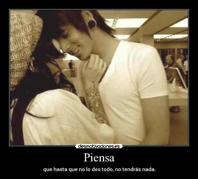 Piensa - que hasta que no lo des todo, no tendrás nada.