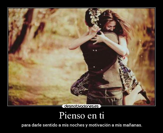 Pienso en ti - para darle sentido a mis noches y motivación a mis mañanas.
