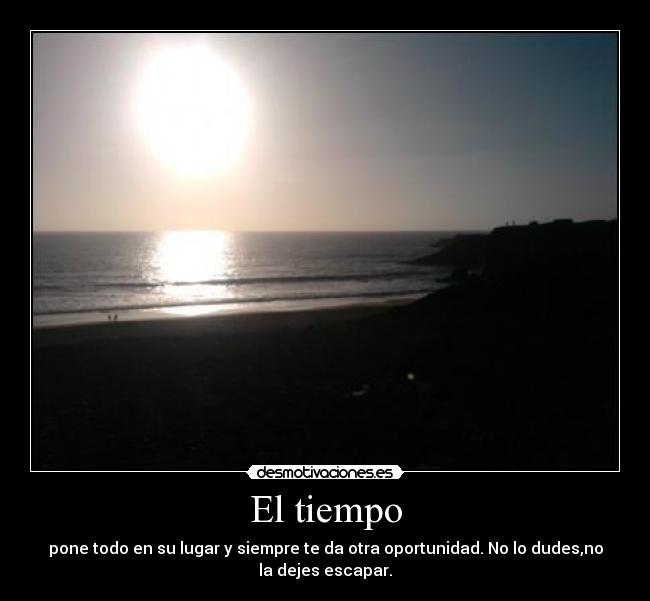 El tiempo - pone todo en su lugar y siempre te da otra oportunidad. No lo dudes,no
la dejes escapar.