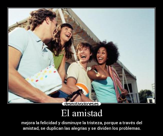El amistad - mejora la felicidad y disminuye la tristeza, porque a través del
amistad, se duplican las alegrías y se dividen los problemas.