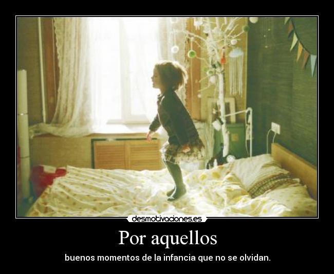 Por aquellos - buenos momentos de la infancia que no se olvidan.