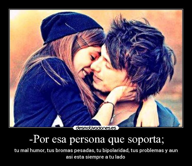 -Por esa persona que soporta; - tu mal humor, tus bromas pesadas, tu bipolaridad, tus problemas y aun
asi esta siempre a tu lado ♥