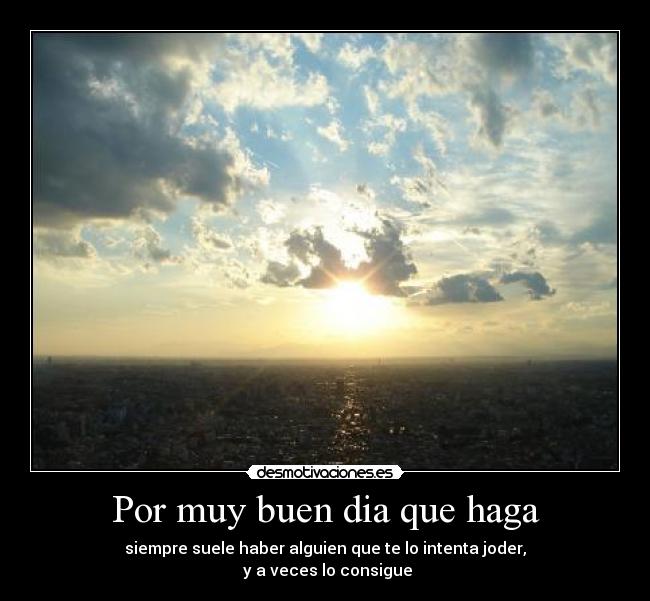 Por muy buen dia que haga - siempre suele haber alguien que te lo intenta joder,
 y a veces lo consigue