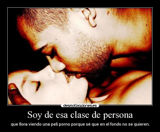 Soy de esa clase de persona - que llora viendo una peli porno porque sé que en el fondo no se quieren.