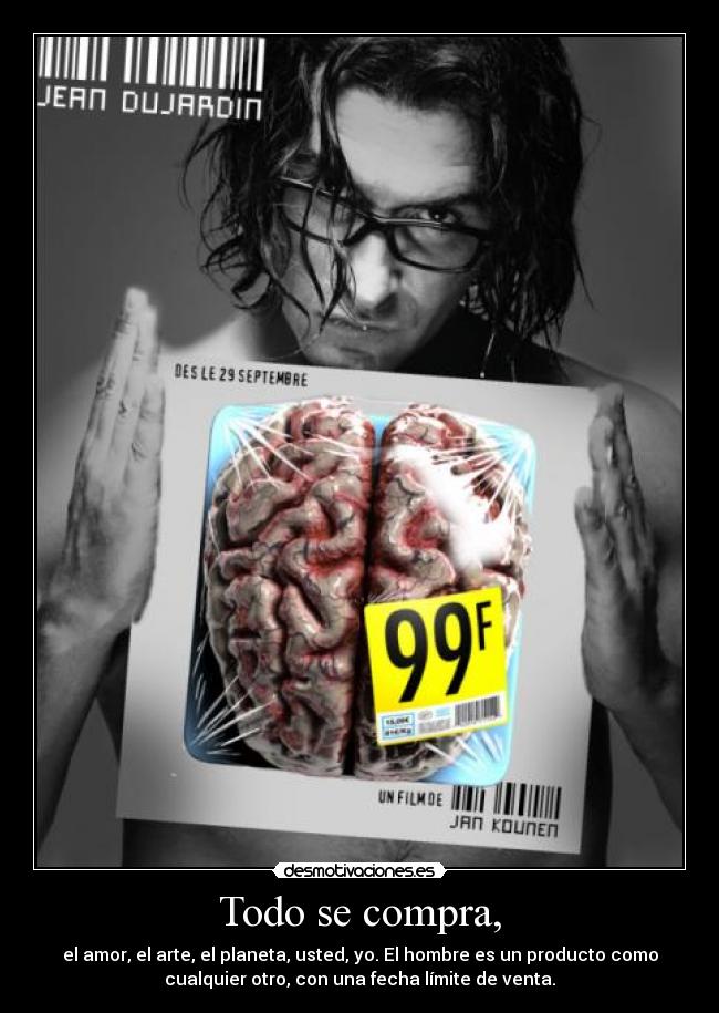Todo se compra, - el amor, el arte, el planeta, usted, yo. El hombre es un producto como
cualquier otro, con una fecha límite de venta.
