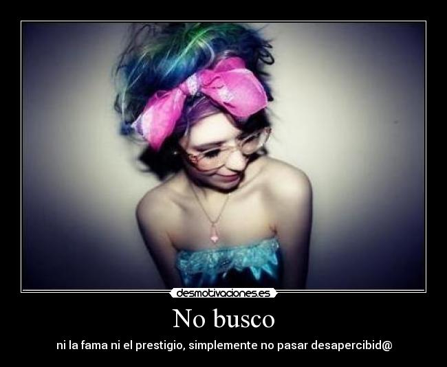No busco - ni la fama ni el prestigio, simplemente no pasar desapercibid@