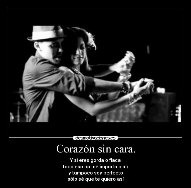 Corazón sin cara. - Y si eres gorda o flaca
todo eso no me importa a mí
y tampoco soy perfecto
sólo sé que te quiero así