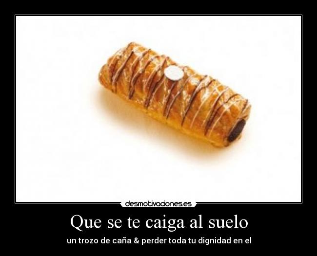Que se te caiga al suelo - un trozo de caña & perder toda tu dignidad en el