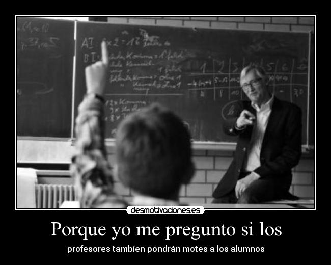 Porque yo me pregunto si los - profesores tambíen pondrán motes a los alumnos