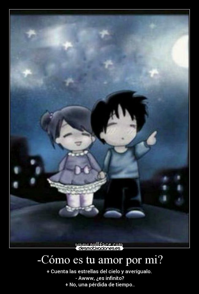 -Cómo es tu amor por mi? - + Cuenta las estrellas del cielo y averígualo.
- Awww, ¿es infinito?
+ No, una pérdida de tiempo..