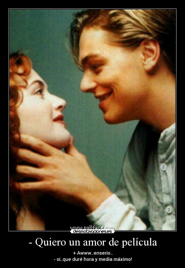 - Quiero un amor de película - + Awww..enserio..
- sí..que duré hora y media máximo!