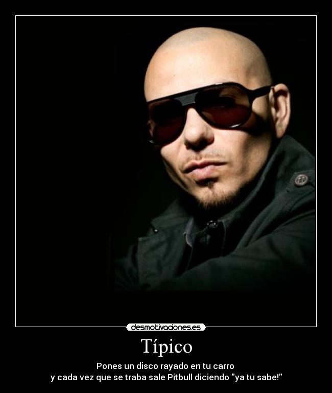 Típico - Pones un disco rayado en tu carro 
y cada vez que se traba sale Pitbull diciendo ya tu sabe!