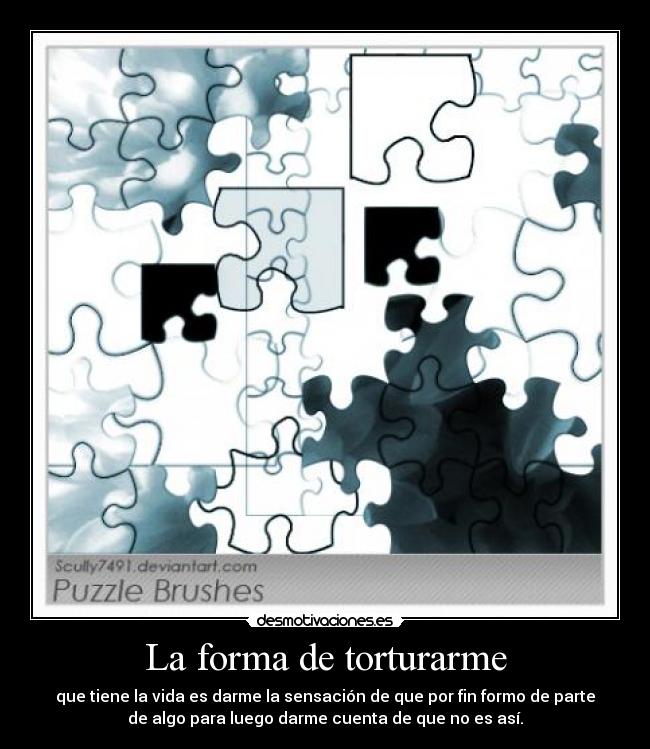 La forma de torturarme - que tiene la vida es darme la sensación de que por fin formo de parte
de algo para luego darme cuenta de que no es así.